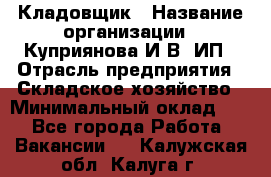 Кладовщик › Название организации ­ Куприянова И.В, ИП › Отрасль предприятия ­ Складское хозяйство › Минимальный оклад ­ 1 - Все города Работа » Вакансии   . Калужская обл.,Калуга г.